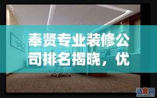 奉贤专业装修公司排名揭晓,优质服务提供商解读市场地位