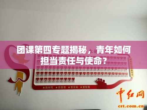 团课第四专题揭秘,青年如何担当责任与使命?