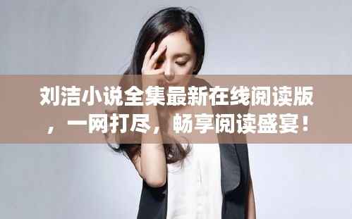 刘洁小说全集最新在线阅读版,一网打尽,畅享阅读盛宴!