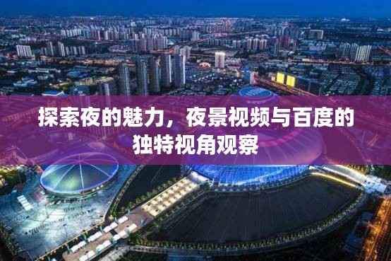 探索夜的魅力,夜景视频与百度的独特视角观察