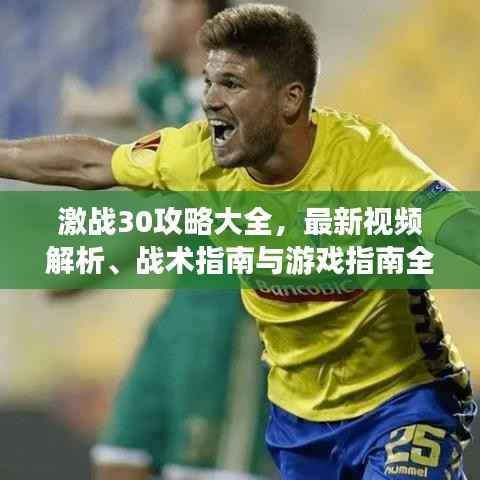 激战30攻略大全,最新视频解析、战术指南与游戏指南全掌握!