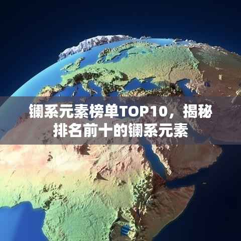 镧系元素榜单TOP10,揭秘排名前十的镧系元素
