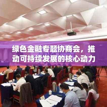 绿色金融专题协商会,推动可持续发展的核心动力