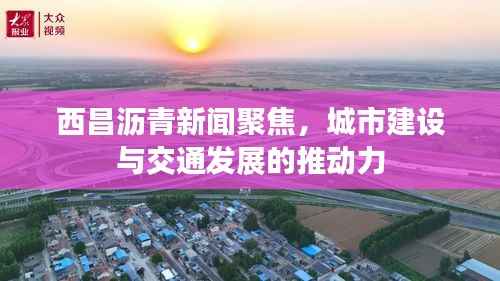 西昌沥青新闻聚焦，城市建设与交通发展的推动力