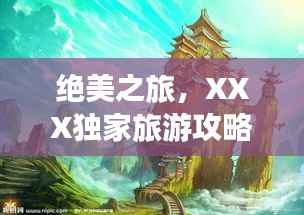 绝美之旅,XXX独家旅游攻略,带你畅游梦幻仙境!