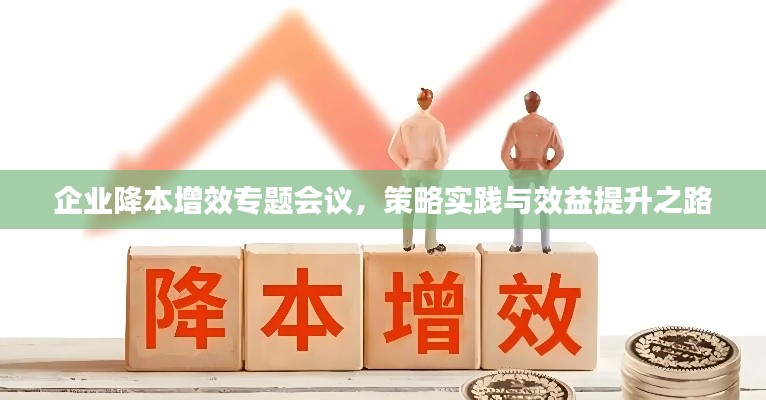 企业降本增效专题会议,策略实践与效益提升之路